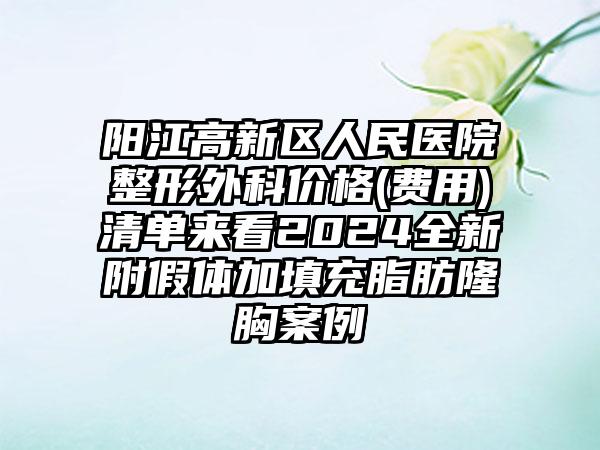 阳江高新区人民医院整形外科价格(费用)清单来看2024全新附假体加填充脂肪隆胸案例