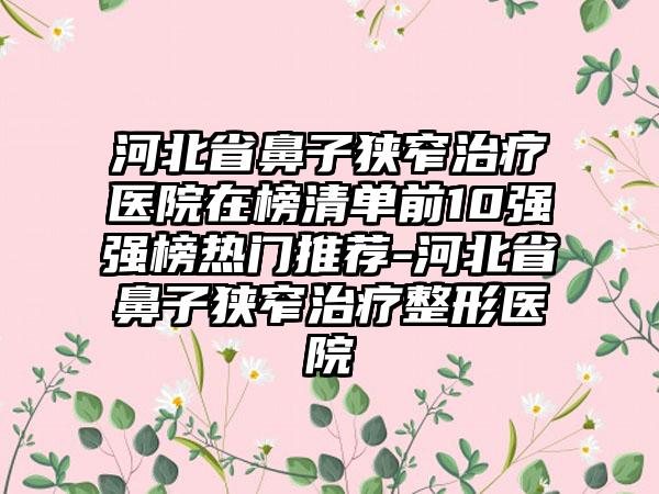 河北省鼻子狭窄治疗医院在榜清单前10强强榜热门推荐-河北省鼻子狭窄治疗整形医院