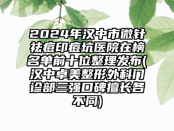 2024年汉中市微针祛痘印痘坑医院在榜名单前十位整理发布(汉中卓美整形外科门诊部三强口碑擅长各不同)