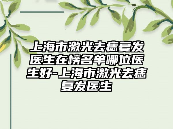 上海市激光去痣复发医生在榜名单哪位医生好-上海市激光去痣复发医生