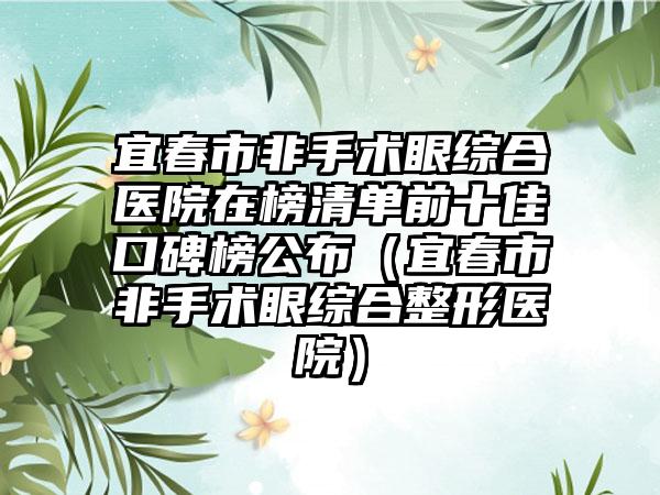 宜春市非手术眼综合医院在榜清单前十佳口碑榜公布（宜春市非手术眼综合整形医院）