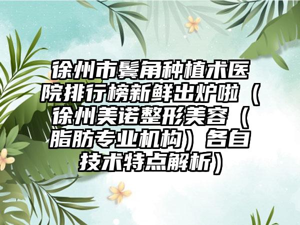 徐州市鬓角种植术医院排行榜新鲜出炉啦（徐州美诺整形美容（脂肪专业机构）各自技术特点解析）