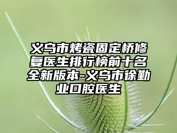 义乌市烤瓷固定桥修复医生排行榜前十名全新版本-义乌市徐勤业口腔医生