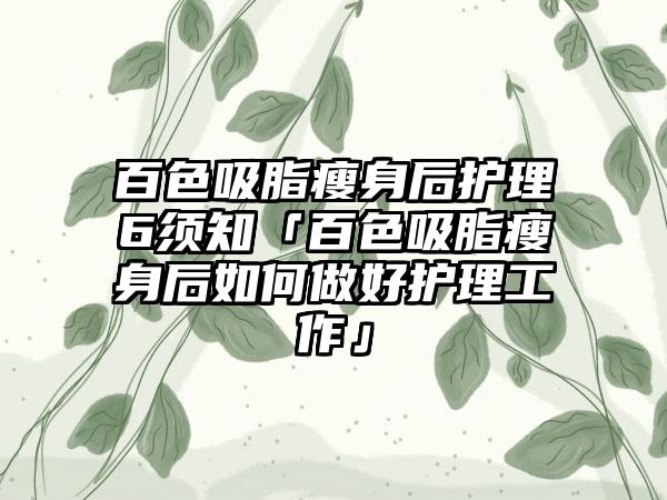 百色吸脂瘦身后护理6须知「百色吸脂瘦身后如何做好护理工作」