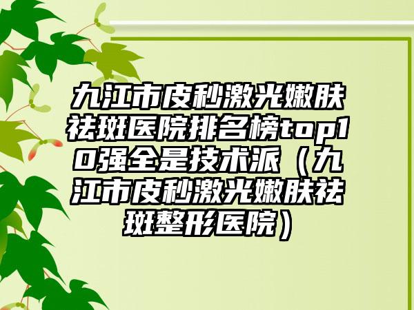 九江市皮秒激光嫩肤祛斑医院排名榜top10强全是技术派（九江市皮秒激光嫩肤祛斑整形医院）