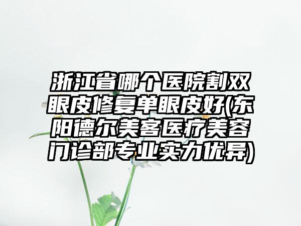 浙江省哪个医院割双眼皮修复单眼皮好(东阳德尔美客医疗美容门诊部专业实力优异)