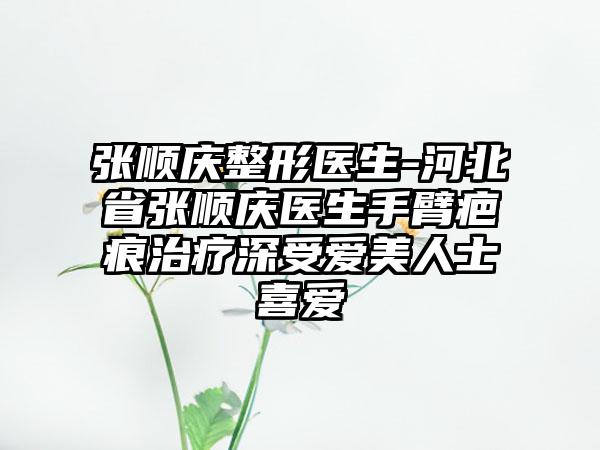 张顺庆整形医生-河北省张顺庆医生手臂疤痕治疗深受爱美人士喜爱