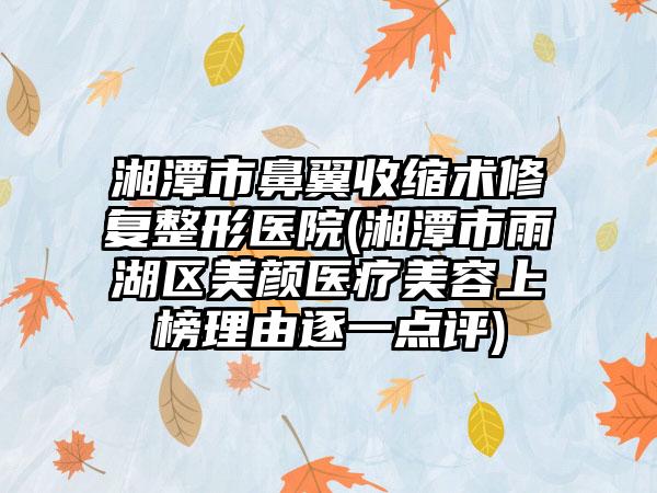 湘潭市鼻翼收缩术修复整形医院(湘潭市雨湖区美颜医疗美容上榜理由逐一点评)