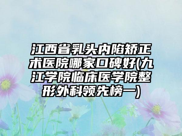 江西省乳头内陷矫正术医院哪家口碑好(九江学院临床医学院整形外科领先榜一)