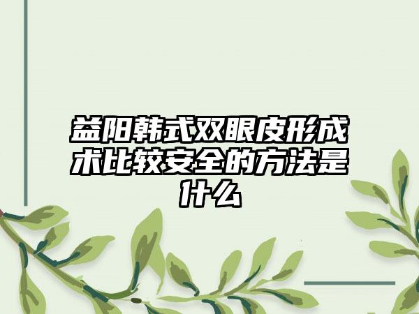 益阳韩式双眼皮形成术比较安全的方法是什么