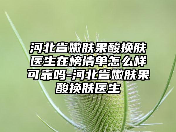 河北省嫩肤果酸换肤医生在榜清单怎么样可靠吗-河北省嫩肤果酸换肤医生