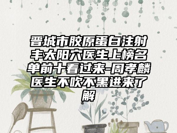 晋城市胶原蛋白注射丰太阳穴医生上榜名单前十看过来-周孝麟医生不吹不黑进来了解