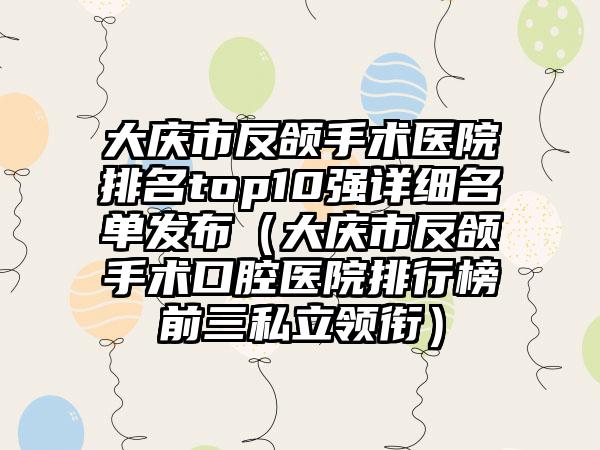 大庆市反颌手术医院排名top10强详细名单发布（大庆市反颌手术口腔医院排行榜前三私立领衔）