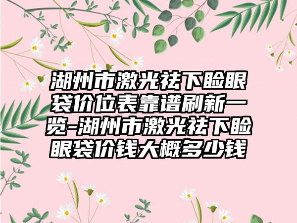 湖州市激光祛下睑眼袋价位表靠谱刷新一览-湖州市激光祛下睑眼袋价钱大概多少钱