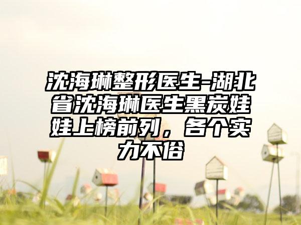 沈海琳整形医生-湖北省沈海琳医生黑炭娃娃上榜前列，各个实力不俗