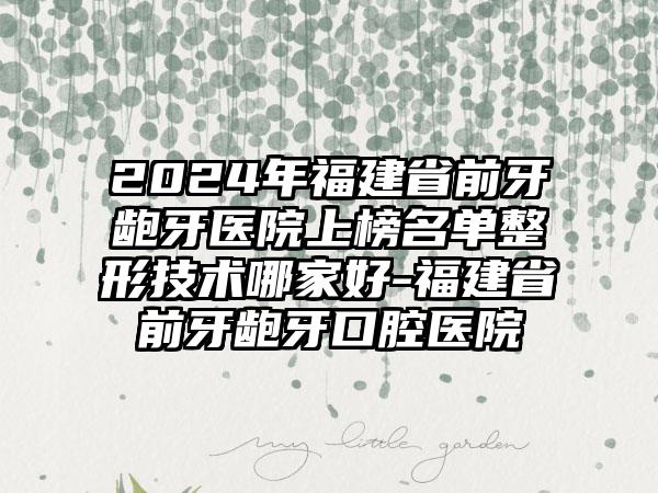 2024年福建省前牙龅牙医院上榜名单整形技术哪家好-福建省前牙龅牙口腔医院