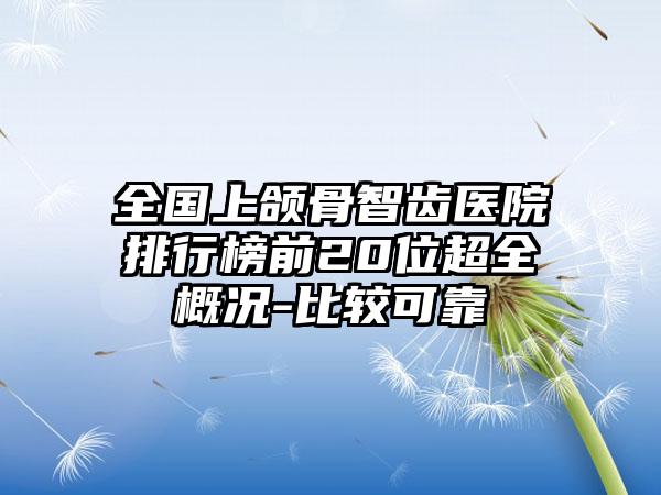 全国上颌骨智齿医院排行榜前20位超全概况-比较可靠