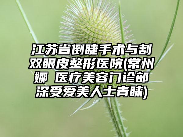 江苏省倒睫手术与割双眼皮整形医院(常州娜媄医疗美容门诊部深受爱美人士青睐)