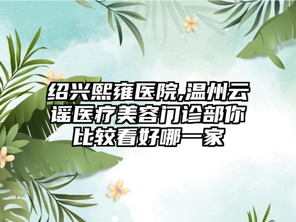 绍兴熙雍医院,温州云谣医疗美容门诊部你比较看好哪一家