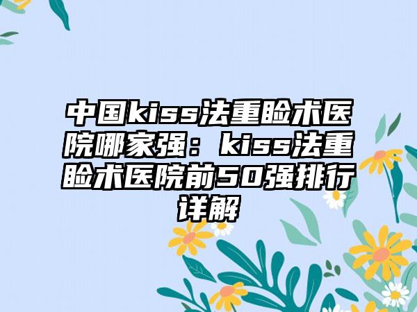 中国kiss法重睑术医院哪家强：kiss法重睑术医院前50强排行详解