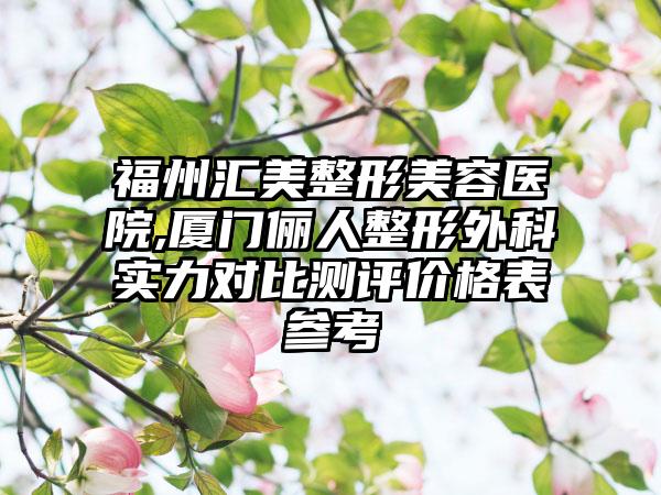 福州汇美整形美容医院,厦门俪人整形外科实力对比测评价格表参考