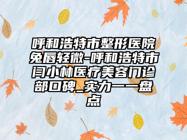 呼和浩特市整形医院兔唇轻微-呼和浩特市闫小林医疗美容门诊部口碑_实力一一盘点