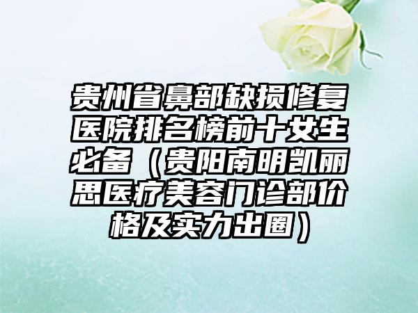 贵州省鼻部缺损修复医院排名榜前十女生必备（贵阳南明凯丽思医疗美容门诊部价格及实力出圈）