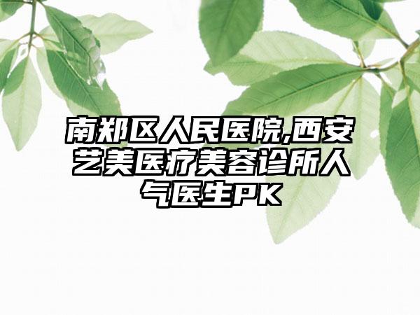 南郑区人民医院,西安艺美医疗美容诊所人气医生PK