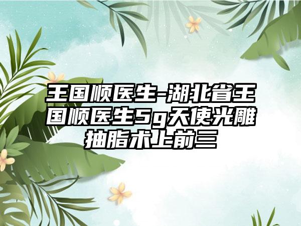 王国顺医生-湖北省王国顺医生5g天使光雕抽脂术上前三