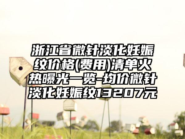 浙江省微针淡化妊娠纹价格(费用)清单火热曝光一览-均价微针淡化妊娠纹13207元