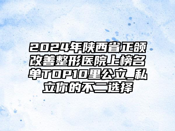 2024年陕西省正颌改善整形医院上榜名单TOP10里公立_私立你的不二选择