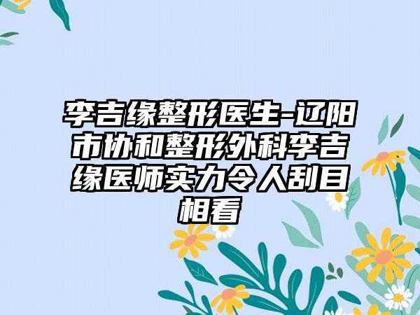 李吉缘整形医生-辽阳市协和整形外科李吉缘医师实力令人刮目相看