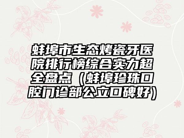 蚌埠市生态烤瓷牙医院排行榜综合实力超全盘点（蚌埠珍珠口腔门诊部公立口碑好）