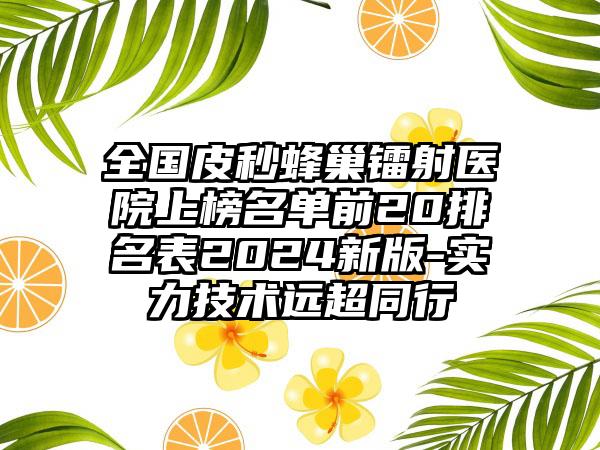 全国皮秒蜂巢镭射医院上榜名单前20排名表2024新版-实力技术远超同行