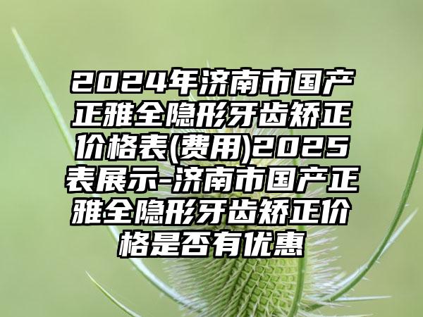 2024年济南市国产正雅全隐形牙齿矫正价格表(费用)2025表展示-济南市国产正雅全隐形牙齿矫正价格是否有优惠