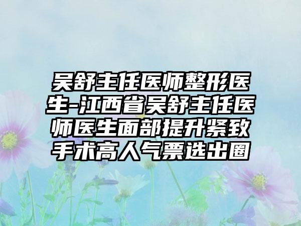 吴舒主任医师整形医生-江西省吴舒主任医师医生面部提升紧致手术高人气票选出圈