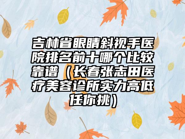 吉林省眼睛斜视手医院排名前十哪个比较靠谱（长春张志田医疗美容诊所实力高低任你挑）