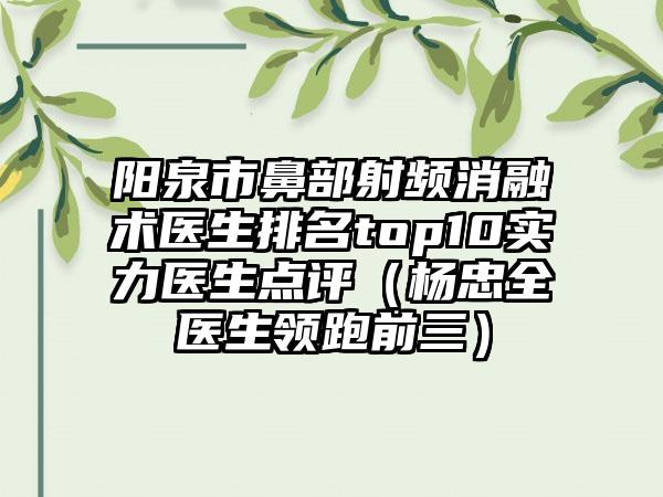 阳泉市鼻部射频消融术医生排名top10实力医生点评（杨忠全医生领跑前三）