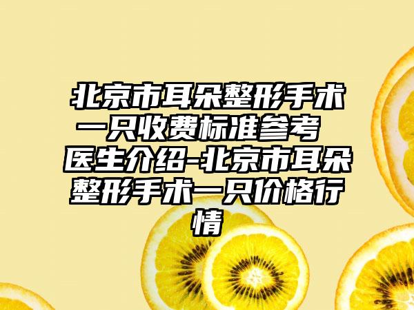 北京市耳朵整形手术一只收费标准参考 医生介绍-北京市耳朵整形手术一只价格行情