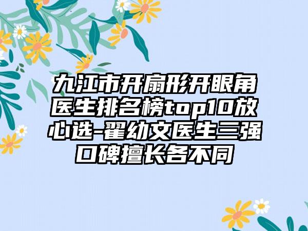 九江市开扇形开眼角医生排名榜top10放心选-翟幼文医生三强口碑擅长各不同