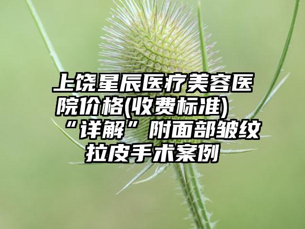 上饶星辰医疗美容医院价格(收费标准)“详解”附面部皱纹拉皮手术案例