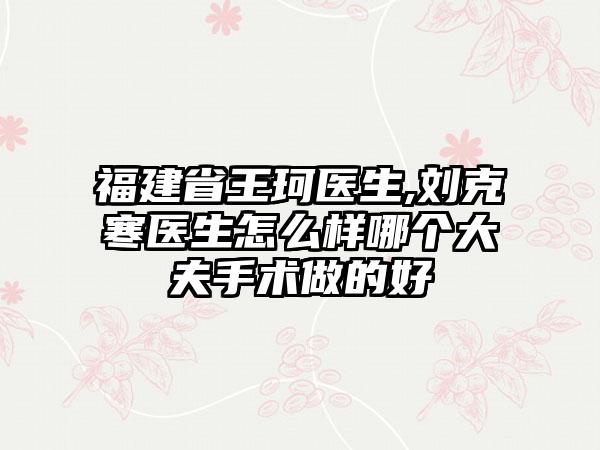 福建省王珂医生,刘克寒医生怎么样哪个大夫手术做的好