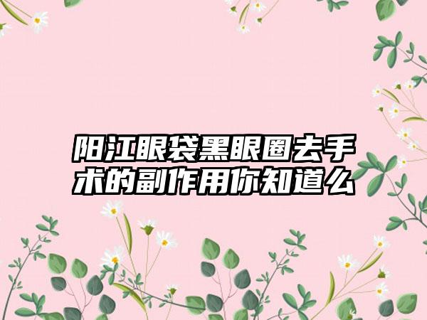 阳江眼袋黑眼圈去手术的副作用你知道么