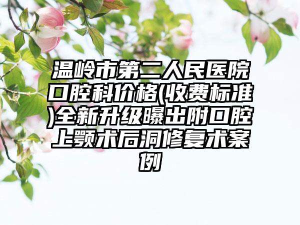 温岭市第二人民医院口腔科价格(收费标准)全新升级曝出附口腔上颚术后洞修复术案例