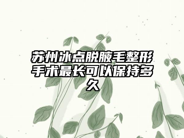 苏州冰点脱腋毛整形手术最长可以保持多久