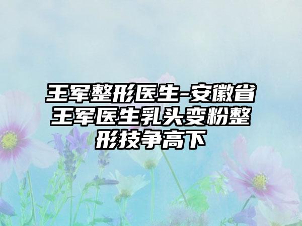 王军整形医生-安徽省王军医生乳头变粉整形技争高下