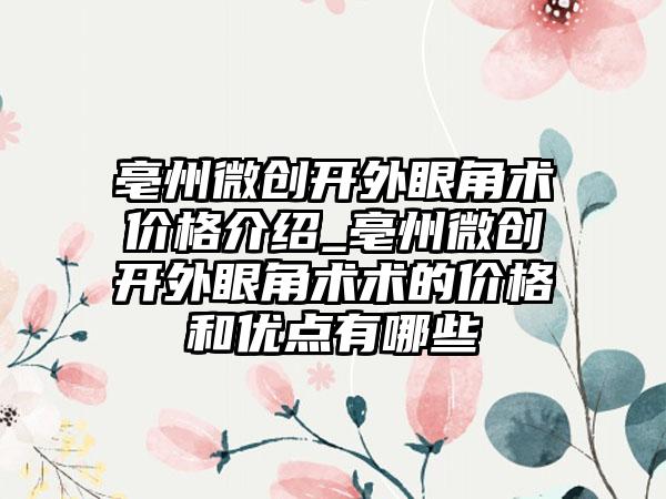 亳州微创开外眼角术价格介绍_亳州微创开外眼角术术的价格和优点有哪些