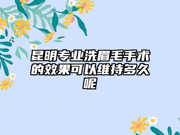 昆明专业洗眉毛手术的效果可以维持多久呢