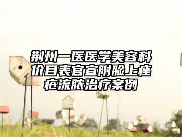 荆州一医医学美容科价目表官宣附脸上痤疮流脓治疗案例