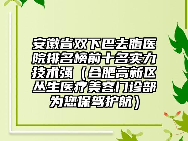 安徽省双下巴去脂医院排名榜前十名实力技术强（合肥高新区丛生医疗美容门诊部为您保驾护航）